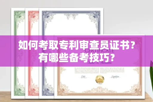 全国如何考取专利审查员证书?有哪些备考技巧?