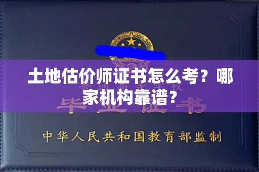 全国土地估价师证书怎么考?哪家机构靠谱?