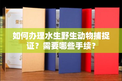 全国如何办理水生野生动物捕捉证?需要哪些手续?
