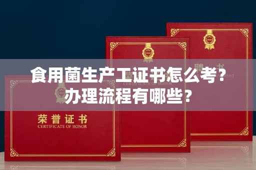 全国食用菌生产工证书怎么考?办理流程有哪些?