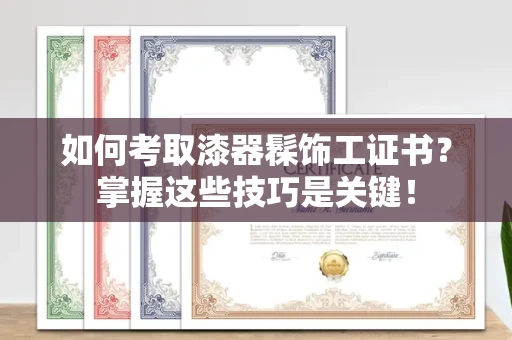 全国如何考取漆器髹饰工证书?掌握这些技巧是关键!