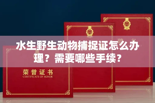 全国水生野生动物捕捉证怎么办理?需要哪些手续?