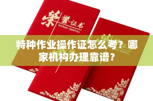 全国特种作业操作证怎么考?哪家机构办理靠谱?