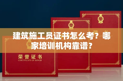 全国建筑施工员证书怎么考?哪家培训机构靠谱?