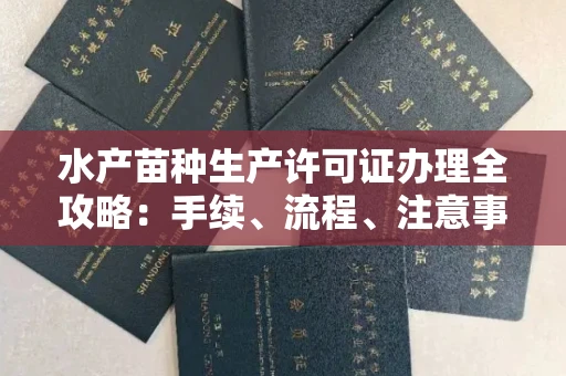 全国水产苗种生产许可证办理全攻略:手续、流程、注意事项一网打尽