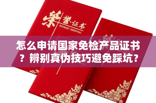 全国怎么申请国家免检产品证书?辨别真伪技巧避免踩坑?