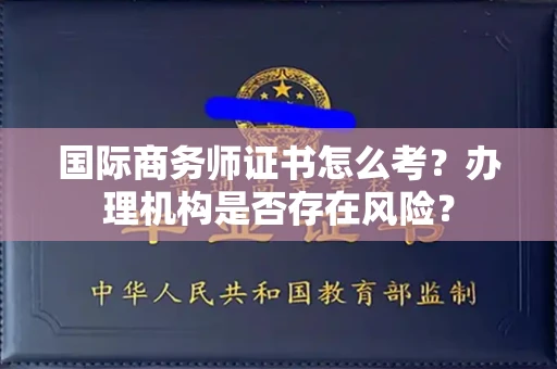 全国国际商务师证书怎么考?办理机构是否存在风险?