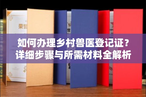 全国如何办理乡村兽医登记证?详细步骤与所需材料全解析
