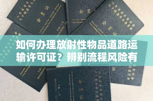 全国如何办理放射性物品道路运输许可证?辨别流程风险有技巧?