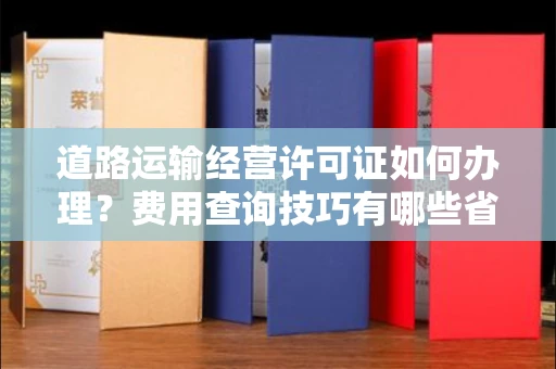 全国道路运输经营许可证如何办理?费用查询技巧有哪些省钱攻略?