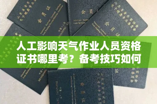 全国人工影响天气作业人员资格证书哪里考?备考技巧如何提升?