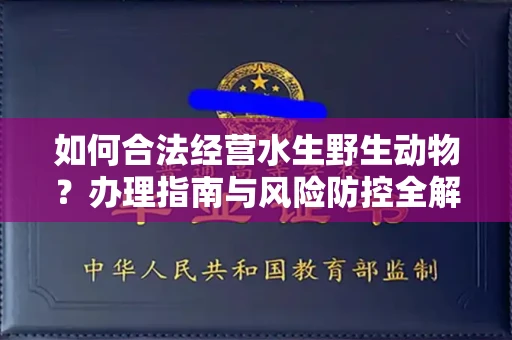 全国如何合法经营水生野生动物?办理指南与风险防控全解析