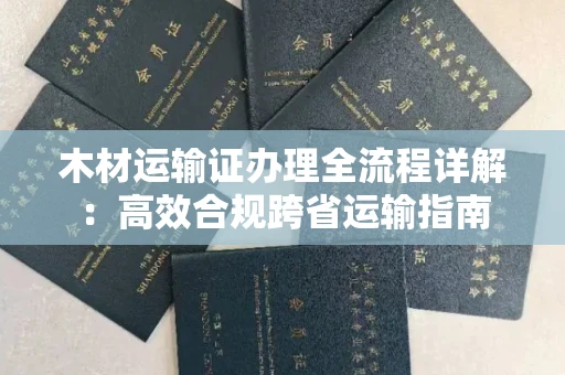 全国木材运输证办理全流程详解:高效合规跨省运输指南
