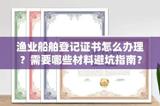 全国渔业船舶登记证书怎么办理?需要哪些材料避坑指南?