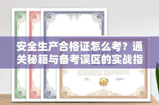 全国安全生产合格证怎么考?通关秘籍与备考误区的实战指南