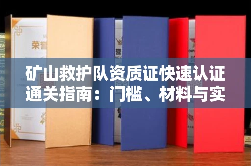 全国矿山救护队资质证快速认证通关指南:门槛、材料与实战技巧全解析
