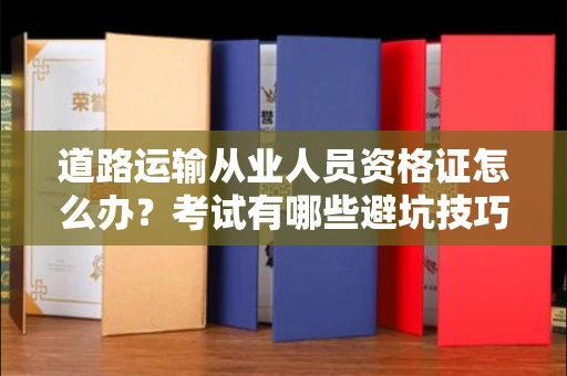 全国道路运输从业人员资格证怎么办?考试有哪些避坑技巧?