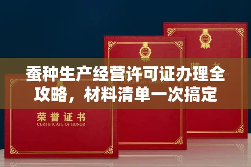 全国蚕种生产经营许可证办理全攻略,材料清单一次搞定