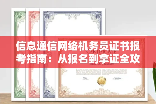 全国信息通信网络机务员证书报考指南:从报名到拿证全攻略