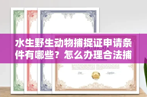 全国水生野生动物捕捉证申请条件有哪些?怎么办理合法捕捉手续?