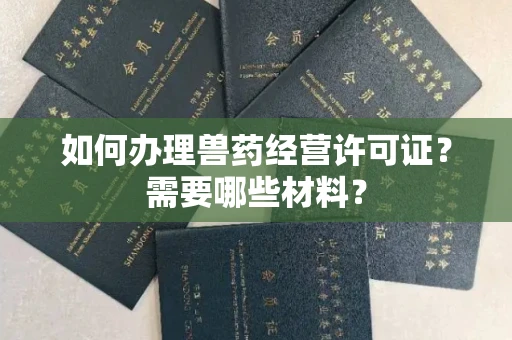 全国如何办理兽药经营许可证?需要哪些材料?