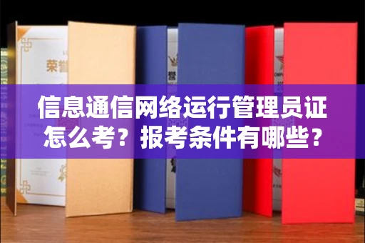 全国信息通信网络运行管理员证怎么考?报考条件有哪些?通关技巧分享