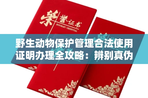 全国野生动物保护管理合法使用证明办理全攻略:辨别真伪的5个实用技巧