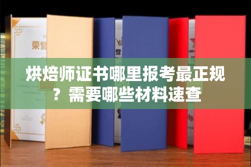 全国烘焙师证书哪里报考最正规?需要哪些材料速查
