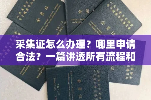 全国采集证怎么办理?哪里申请合法?一篇讲透所有流程和细节