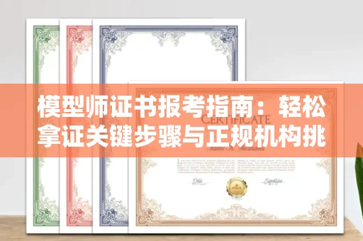 全国模型师证书报考指南：轻松拿证关键步骤与正规机构挑选秘籍