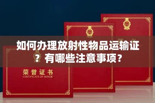 全国如何办理放射性物品运输证?有哪些注意事项?
