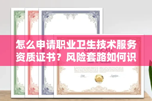 全国怎么申请职业卫生技术服务资质证书?风险套路如何识破?