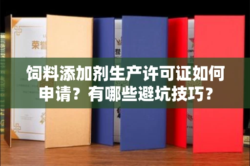 全国饲料添加剂生产许可证如何申请?有哪些避坑技巧?