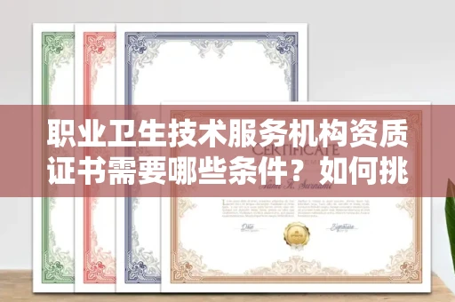 全国职业卫生技术服务机构资质证书需要哪些条件?如何挑选代办机构?