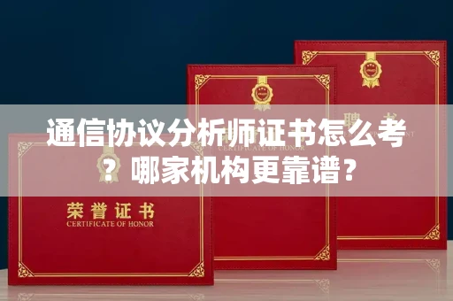 全国通信协议分析师证书怎么考?哪家机构更靠谱?