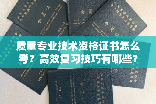 全国质量专业技术资格证书怎么考?高效复习技巧有哪些?