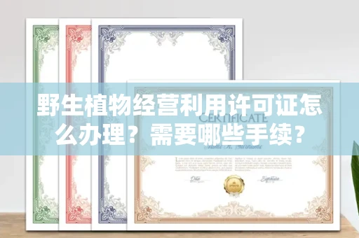 全国野生植物经营利用许可证怎么办理?需要哪些手续?