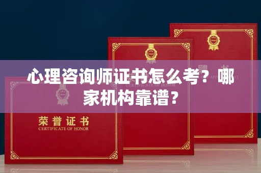 全国心理咨询师证书怎么考？哪家机构靠谱？