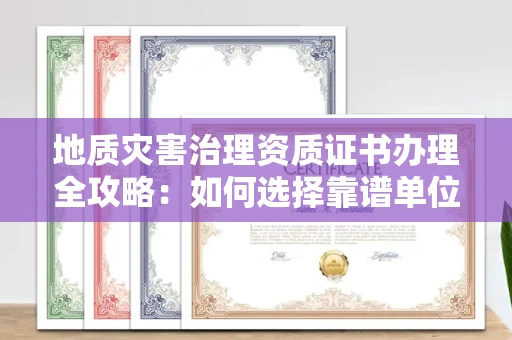 全国地质灾害治理资质证书办理全攻略:如何选择靠谱单位?