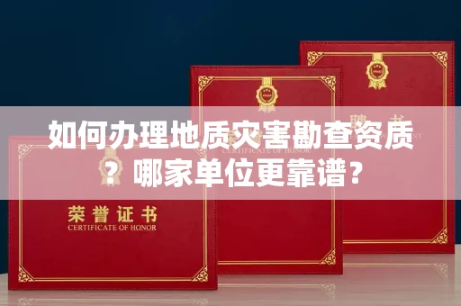 全国如何办理地质灾害勘查资质?哪家单位更靠谱?