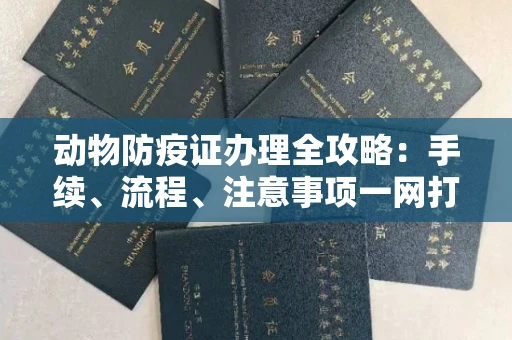 全国动物防疫证办理全攻略:手续、流程、注意事项一网打尽
