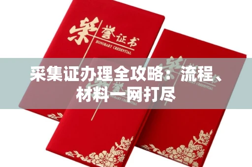 全国采集证办理全攻略:流程、材料一网打尽