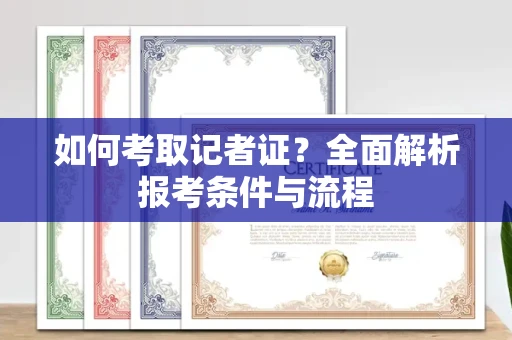 全国如何考取记者证？全面解析报考条件与流程