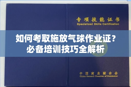 全国如何考取施放气球作业证?必备培训技巧全解析